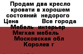 Продам два кресло кровати в хорошем состояний  недорого › Цена ­ 3 000 - Все города Мебель, интерьер » Мягкая мебель   . Московская обл.,Королев г.